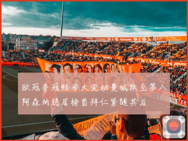 欧冠夺冠赔率大变动曼城跌至第八阿森纳稳居榜首拜仁紧随其后